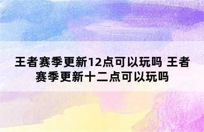 王者赛季更新12点可以玩吗 王者赛季更新十二点可以玩吗